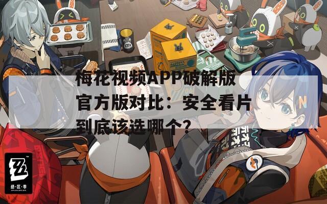 梅花视频APP破解版官方版对比：安全看片到底该选哪个？