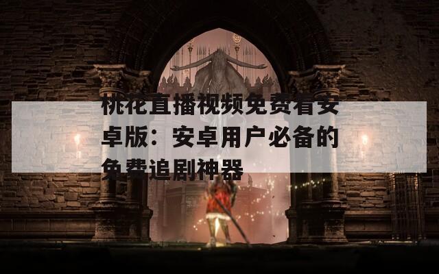 桃花直播视频免费看安卓版：安卓用户必备的免费追剧神器