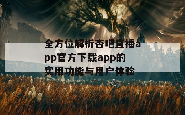 全方位解析杏吧直播app官方下载app的实用功能与用户体验