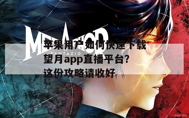 苹果用户如何快速下载望月app直播平台？这份攻略请收好