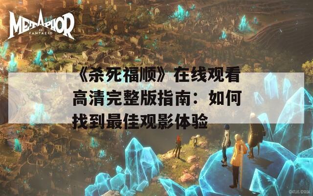 《杀死福顺》在线观看高清完整版指南：如何找到最佳观影体验