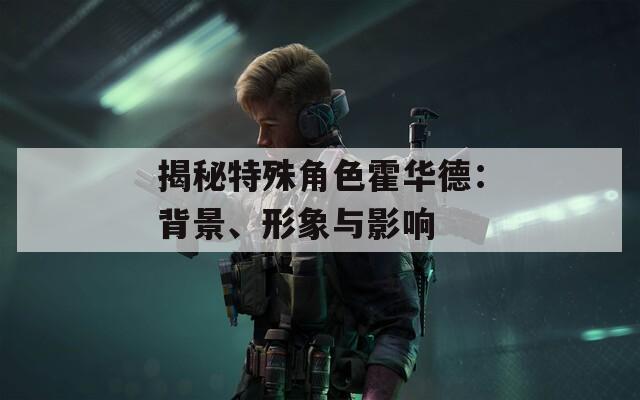 揭秘特殊角色霍华德：背景、形象与影响