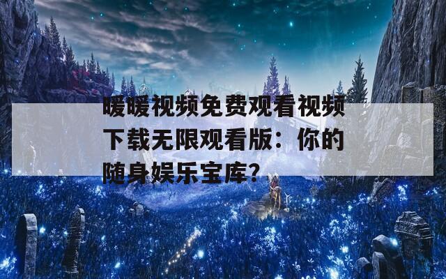 暖暖视频免费观看视频下载无限观看版：你的随身娱乐宝库？