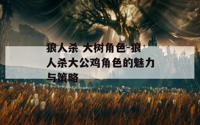 狼人杀 大树角色-狼人杀大公鸡角色的魅力与策略