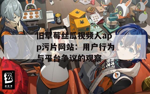 旧草莓丝瓜视频人app污片网站：用户行为与平台争议的观察