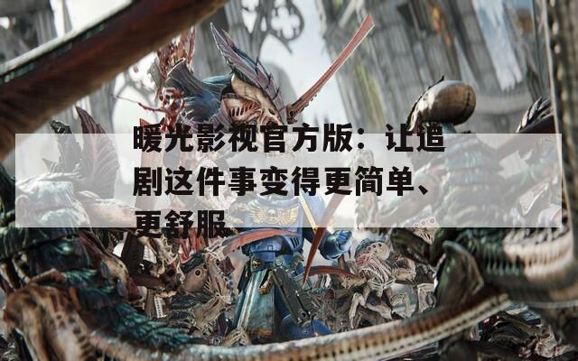 暖光影视官方版：让追剧这件事变得更简单、更舒服