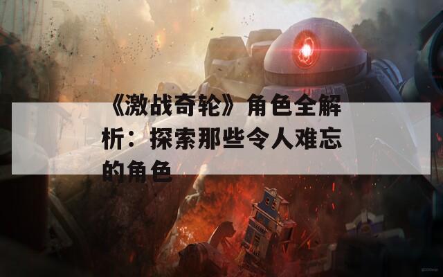 《激战奇轮》角色全解析：探索那些令人难忘的角色