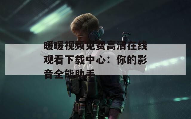 暖暖视频免费高清在线观看下载中心：你的影音全能助手