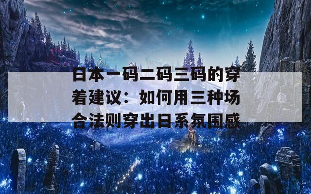 日本一码二码三码的穿着建议：如何用三种场合法则穿出日系氛围感