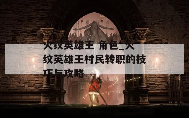 火纹英雄王 角色_火纹英雄王村民转职的技巧与攻略