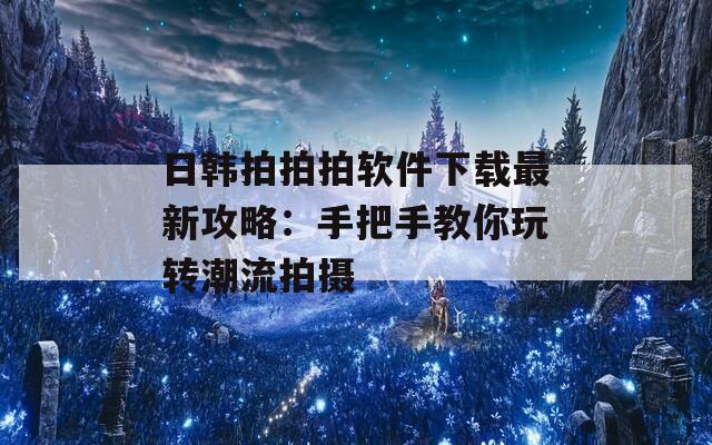 日韩拍拍拍软件下载最新攻略：手把手教你玩转潮流拍摄