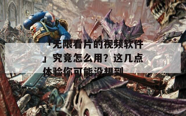 「无限看片的视频软件」究竟怎么用？这几点体验你可能没想到