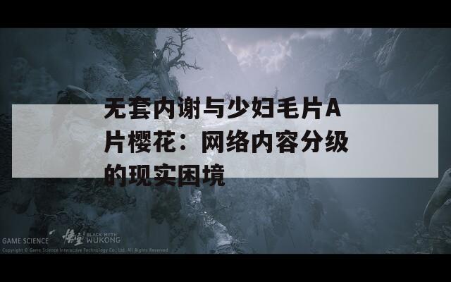 无套内谢与少妇毛片A片樱花：网络内容分级的现实困境