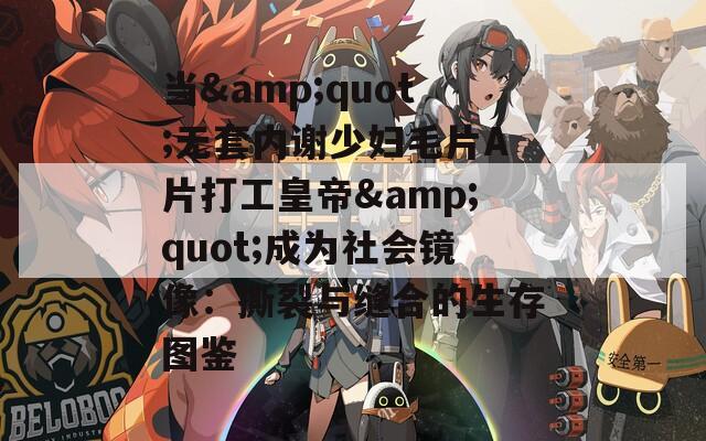 当&quot;无套内谢少妇毛片A片打工皇帝&quot;成为社会镜像：撕裂与缝合的生存图鉴
