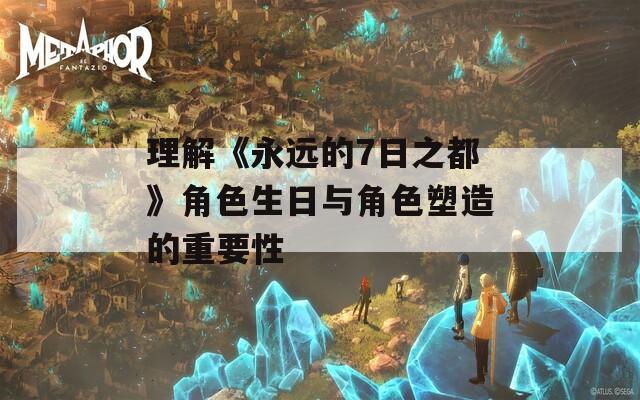理解《永远的7日之都》角色生日与角色塑造的重要性