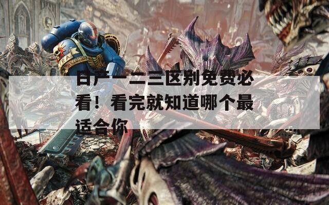日产一二三区别免费必看！看完就知道哪个最适合你