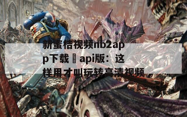 新蜜桔视频nb2app下载汅api版：这样用才叫玩转高清视频