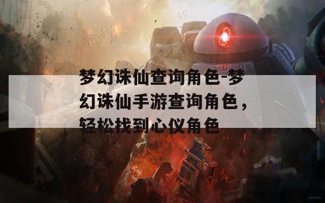 梦幻诛仙查询角色-梦幻诛仙手游查询角色，轻松找到心仪角色