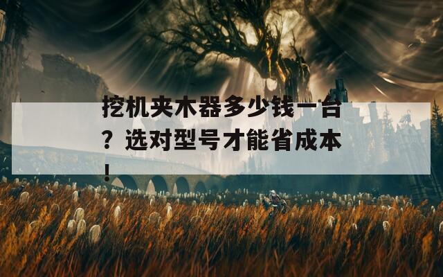 挖机夹木器多少钱一台？选对型号才能省成本！