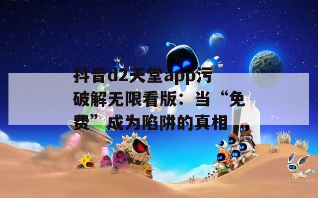 抖音d2天堂app污破解无限看版：当“免费”成为陷阱的真相