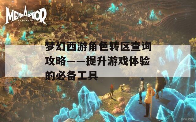 梦幻西游角色转区查询攻略——提升游戏体验的必备工具