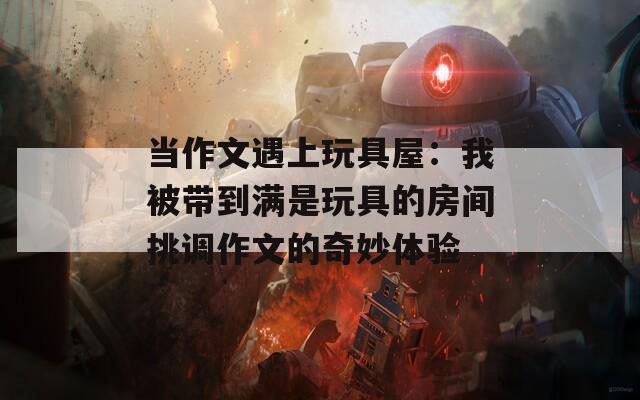 当作文遇上玩具屋：我被带到满是玩具的房间挑调作文的奇妙体验