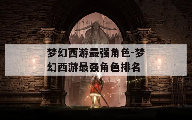 梦幻西游最强角色-梦幻西游最强角色排名