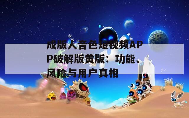 成版人音色短视频APP破解版黄版：功能、风险与用户真相
