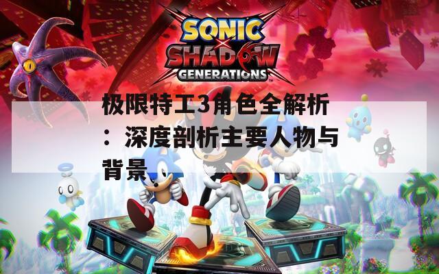 极限特工3角色全解析：深度剖析主要人物与背景