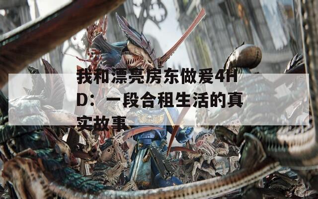 我和漂亮房东做爰4HD：一段合租生活的真实故事