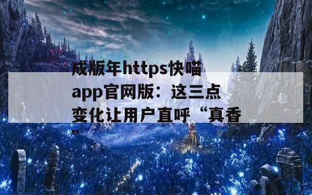 成版年https快喵app官网版：这三点变化让用户直呼“真香”