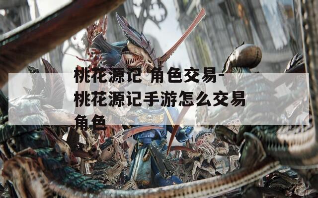 桃花源记 角色交易-桃花源记手游怎么交易角色