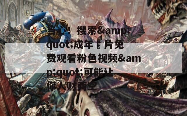 当心！搜索&quot;成年奭片免费观看粉色视频&quot;可能让你人财两空