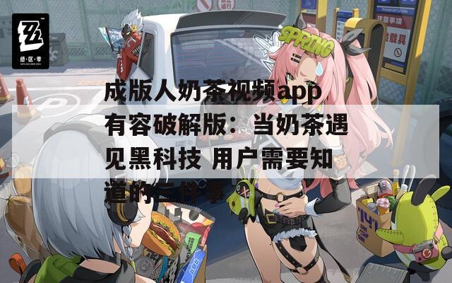 成版人奶茶视频app有容破解版：当奶茶遇见黑科技 用户需要知道的三件事