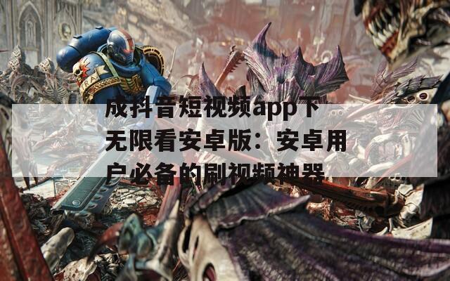 成抖音短视频app下无限看安卓版：安卓用户必备的刷视频神器