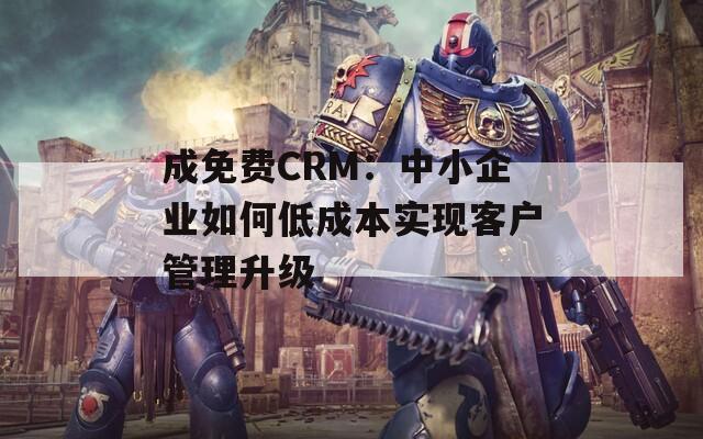 成免费CRM：中小企业如何低成本实现客户管理升级