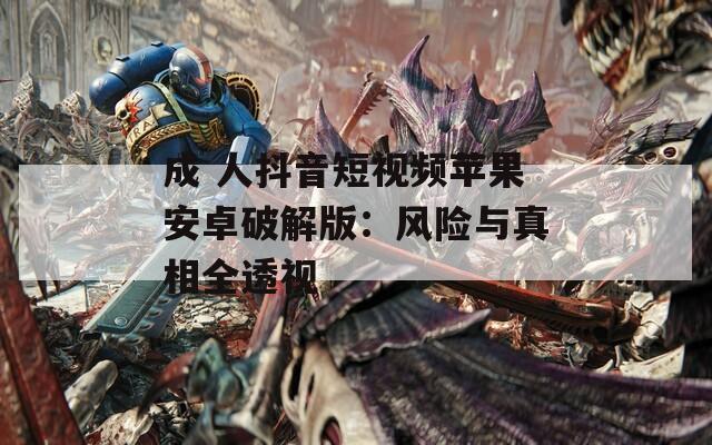 成 人抖音短视频苹果安卓破解版：风险与真相全透视
