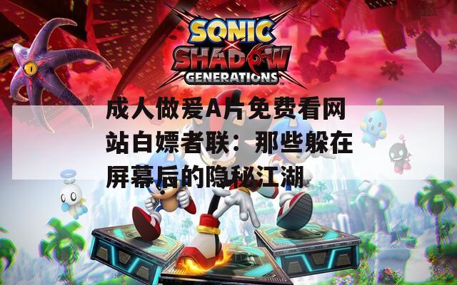 成人做爰A片免费看网站白嫖者联：那些躲在屏幕后的隐秘江湖