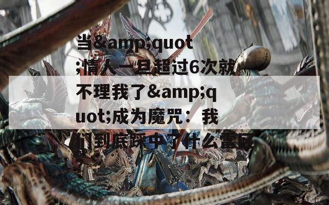 当&quot;情人一旦超过6次就不理我了&quot;成为魔咒：我们到底踩中了什么雷区？