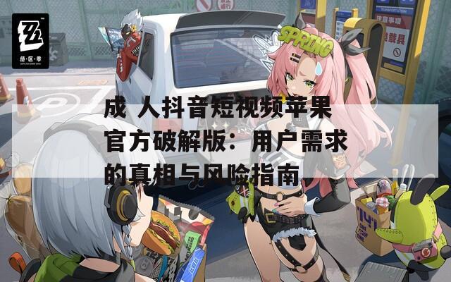 成 人抖音短视频苹果官方破解版：用户需求的真相与风险指南