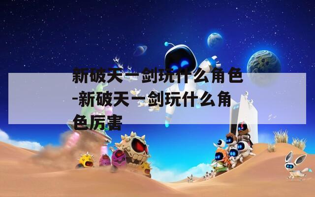 新破天一剑玩什么角色-新破天一剑玩什么角色厉害