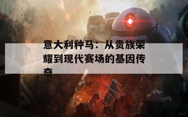 意大利种马：从贵族荣耀到现代赛场的基因传奇