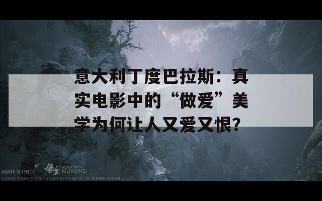意大利丁度巴拉斯：真实电影中的“做爱”美学为何让人又爱又恨？
