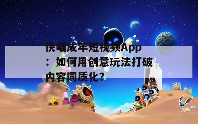 快喵成年短视频App：如何用创意玩法打破内容同质化？