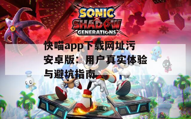 快喵app下载网址污安卓版：用户真实体验与避坑指南