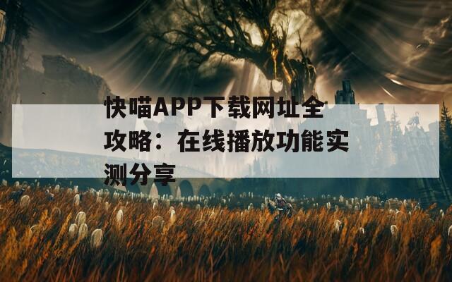 快喵APP下载网址全攻略：在线播放功能实测分享