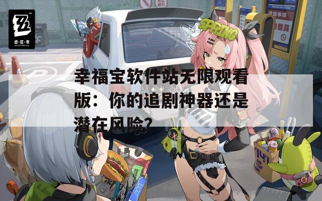 幸福宝软件站无限观看版：你的追剧神器还是潜在风险？
