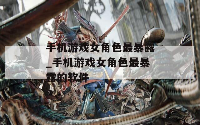 手机游戏女角色最暴露_手机游戏女角色最暴露的软件