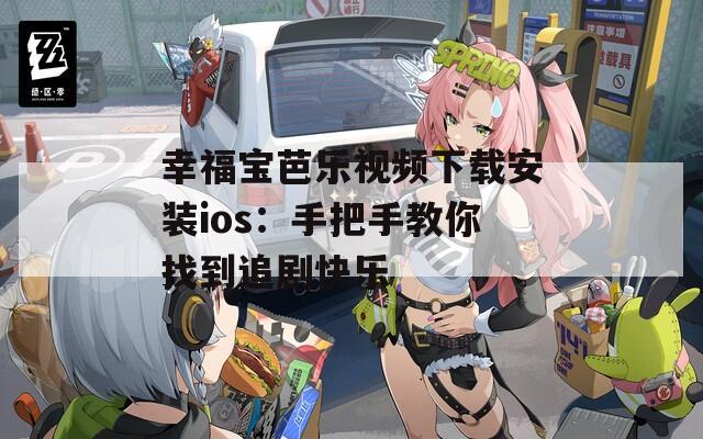 幸福宝芭乐视频下载安装ios：手把手教你找到追剧快乐