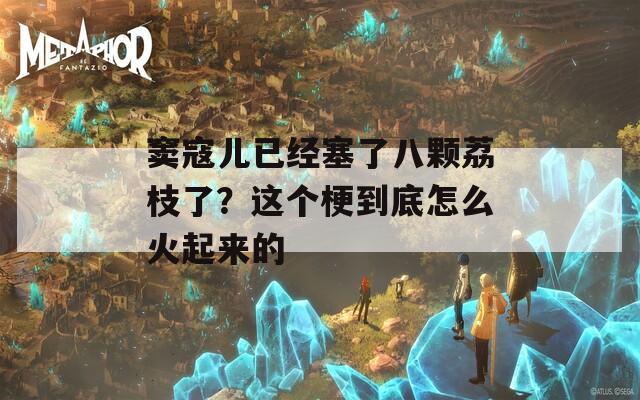 窦寇儿已经塞了八颗荔枝了？这个梗到底怎么火起来的